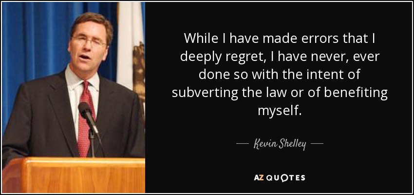 While I have made errors that I deeply regret, I have never, ever done so with the intent of subverting the law or of benefiting myself. - Kevin Shelley