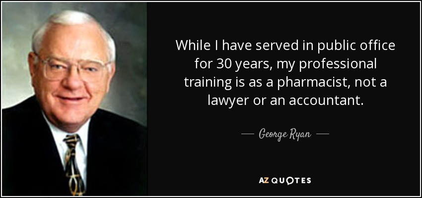 While I have served in public office for 30 years, my professional training is as a pharmacist, not a lawyer or an accountant. - George Ryan