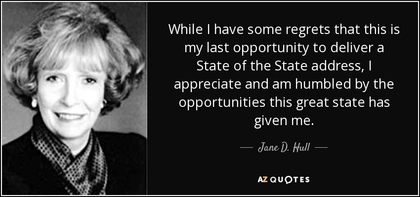 While I have some regrets that this is my last opportunity to deliver a State of the State address, I appreciate and am humbled by the opportunities this great state has given me. - Jane D. Hull