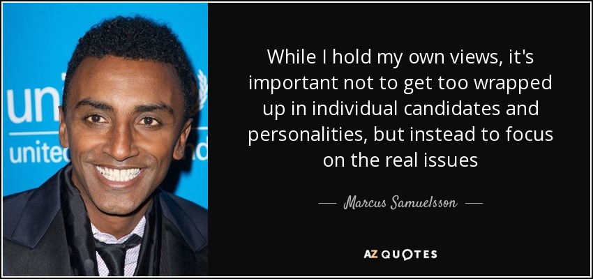 While I hold my own views, it's important not to get too wrapped up in individual candidates and personalities, but instead to focus on the real issues - Marcus Samuelsson