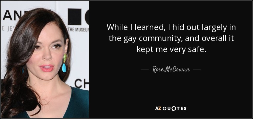While I learned, I hid out largely in the gay community, and overall it kept me very safe. - Rose McGowan