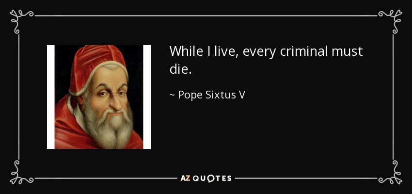 While I live, every criminal must die. - Pope Sixtus V