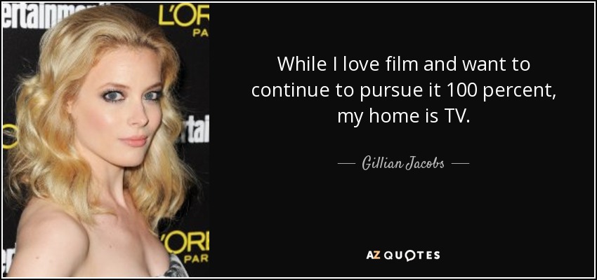 While I love film and want to continue to pursue it 100 percent, my home is TV. - Gillian Jacobs