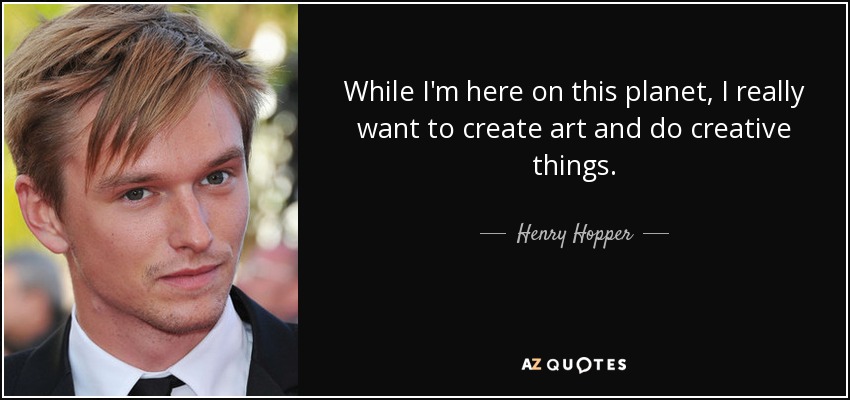 While I'm here on this planet, I really want to create art and do creative things. - Henry Hopper