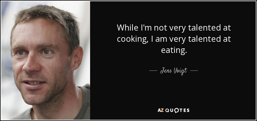 While I'm not very talented at cooking, I am very talented at eating. - Jens Voigt