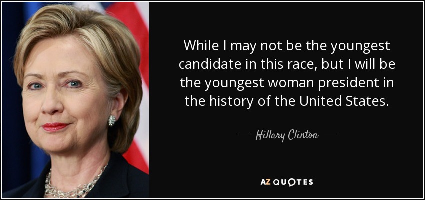 While I may not be the youngest candidate in this race, but I will be the youngest woman president in the history of the United States. - Hillary Clinton