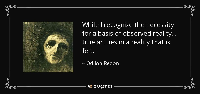 While I recognize the necessity for a basis of observed reality... true art lies in a reality that is felt. - Odilon Redon