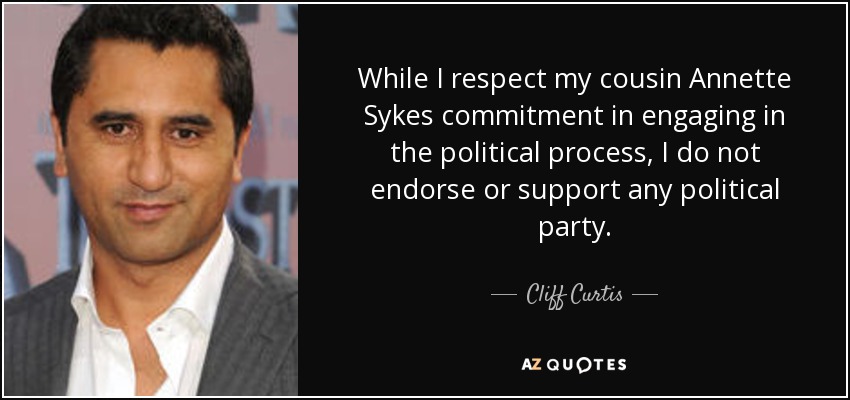 While I respect my cousin Annette Sykes commitment in engaging in the political process, I do not endorse or support any political party. - Cliff Curtis