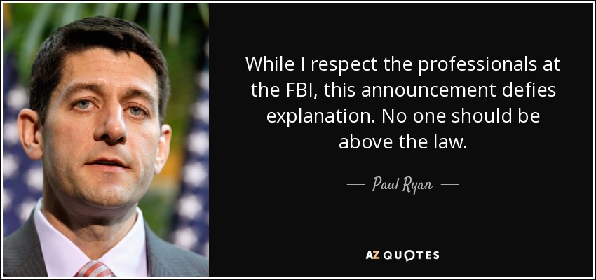While I respect the professionals at the FBI, this announcement defies explanation. No one should be above the law. - Paul Ryan
