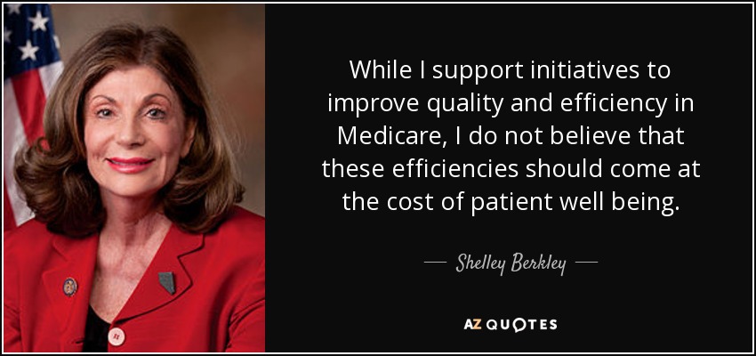 While I support initiatives to improve quality and efficiency in Medicare, I do not believe that these efficiencies should come at the cost of patient well being. - Shelley Berkley