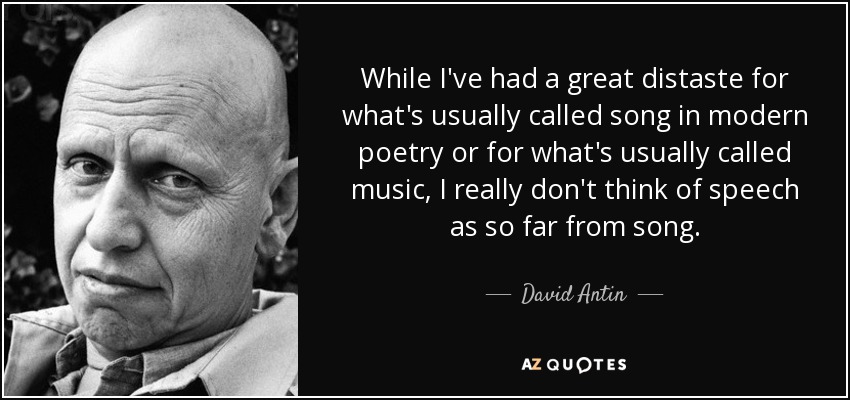 While I've had a great distaste for what's usually called song in modern poetry or for what's usually called music, I really don't think of speech as so far from song. - David Antin