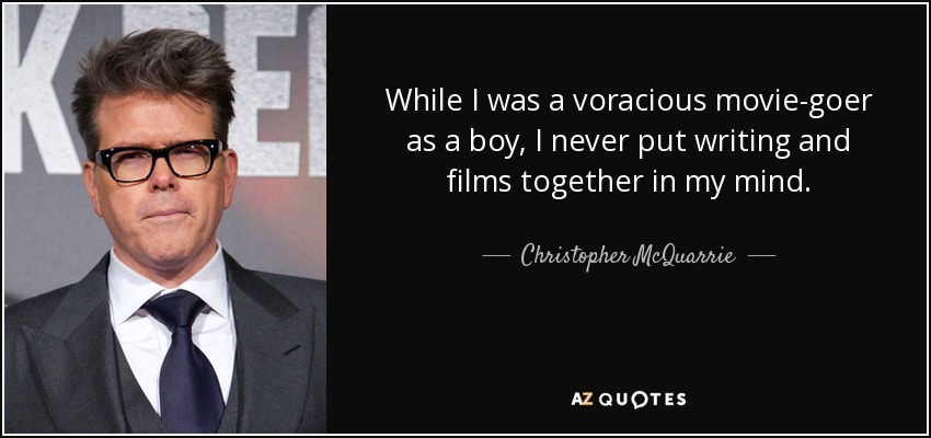 While I was a voracious movie-goer as a boy, I never put writing and films together in my mind. - Christopher McQuarrie