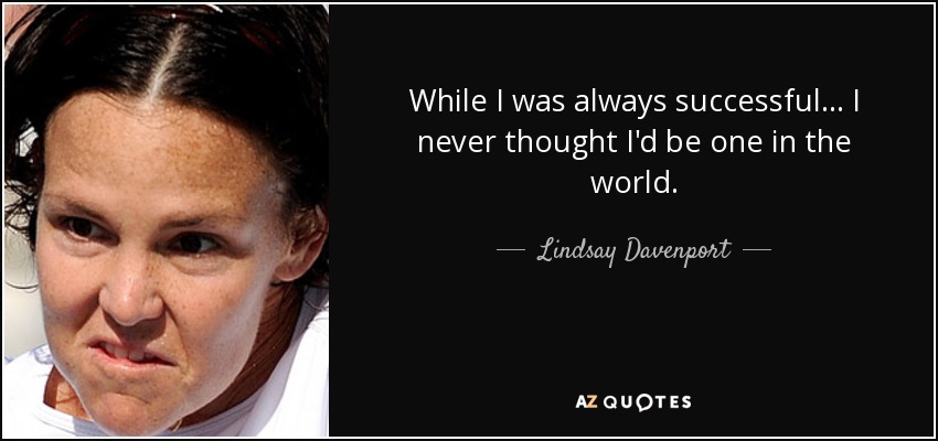 While I was always successful... I never thought I'd be one in the world. - Lindsay Davenport