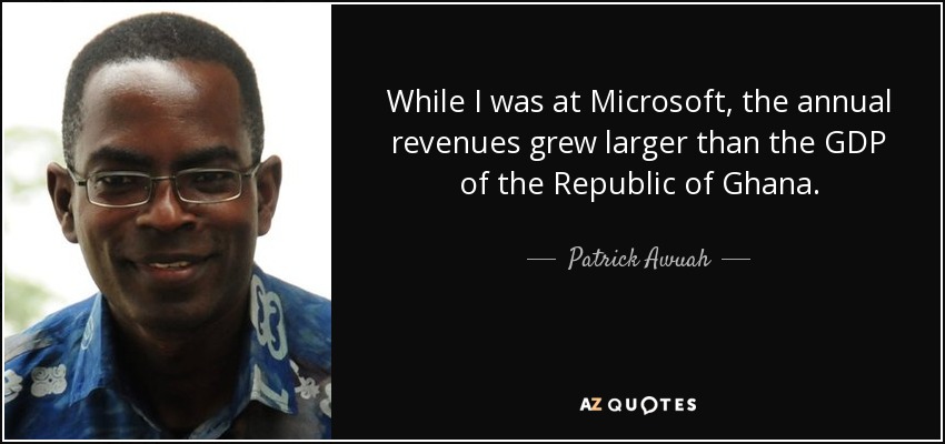 While I was at Microsoft, the annual revenues grew larger than the GDP of the Republic of Ghana. - Patrick Awuah, Jr.