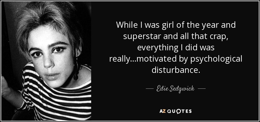 While I was girl of the year and superstar and all that crap, everything I did was really...motivated by psychological disturbance. - Edie Sedgwick