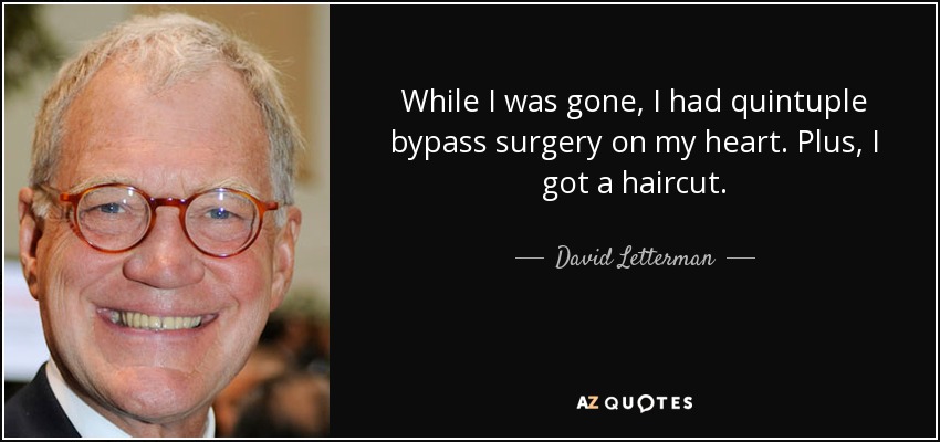 While I was gone, I had quintuple bypass surgery on my heart. Plus, I got a haircut. - David Letterman
