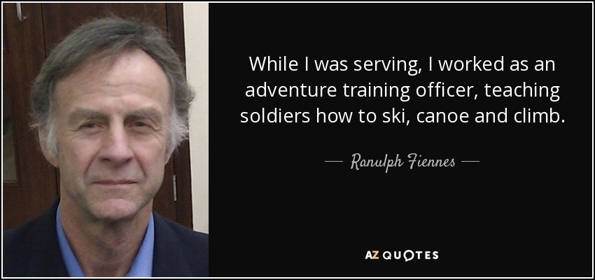 While I was serving, I worked as an adventure training officer, teaching soldiers how to ski, canoe and climb. - Ranulph Fiennes