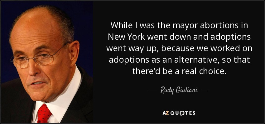 While I was the mayor abortions in New York went down and adoptions went way up, because we worked on adoptions as an alternative, so that there'd be a real choice. - Rudy Giuliani