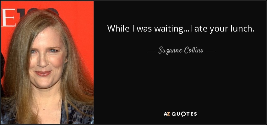 While I was waiting...I ate your lunch. - Suzanne Collins