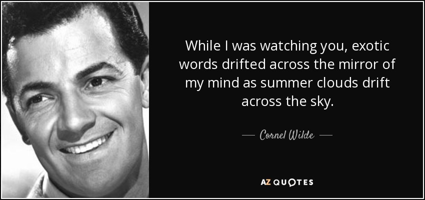 While I was watching you, exotic words drifted across the mirror of my mind as summer clouds drift across the sky. - Cornel Wilde