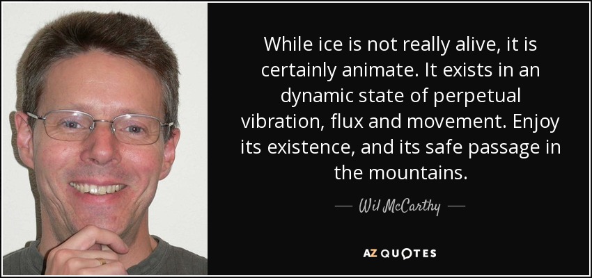 While ice is not really alive, it is certainly animate. It exists in an dynamic state of perpetual vibration, flux and movement. Enjoy its existence, and its safe passage in the mountains. - Wil McCarthy