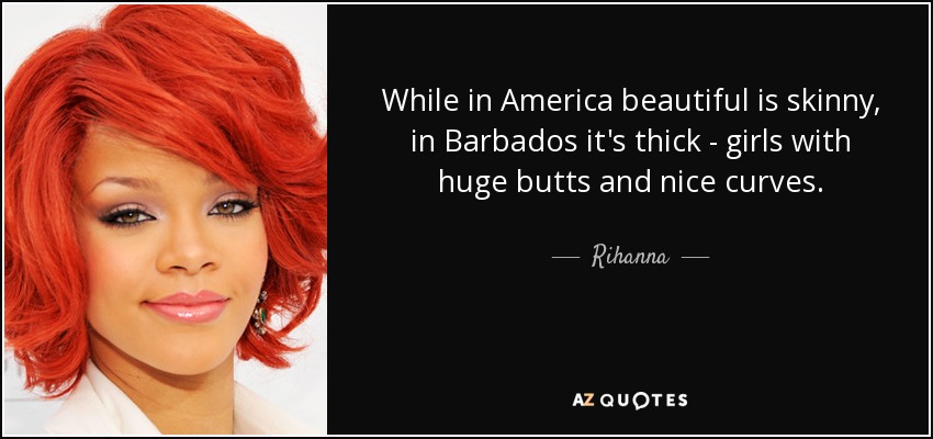 While in America beautiful is skinny, in Barbados it's thick - girls with huge butts and nice curves. - Rihanna