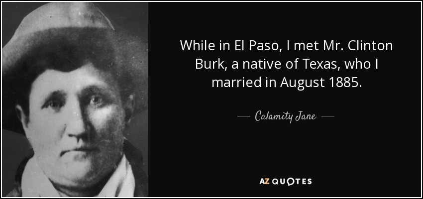 While in El Paso, I met Mr. Clinton Burk, a native of Texas, who I married in August 1885. - Calamity Jane