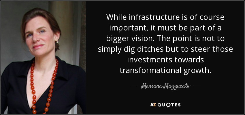 While infrastructure is of course important, it must be part of a bigger vision. The point is not to simply dig ditches but to steer those investments towards transformational growth. - Mariana Mazzucato
