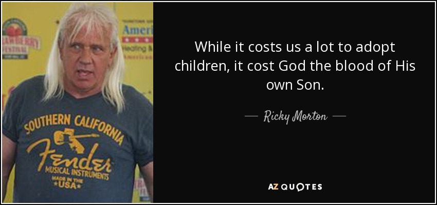 While it costs us a lot to adopt children, it cost God the blood of His own Son. - Ricky Morton