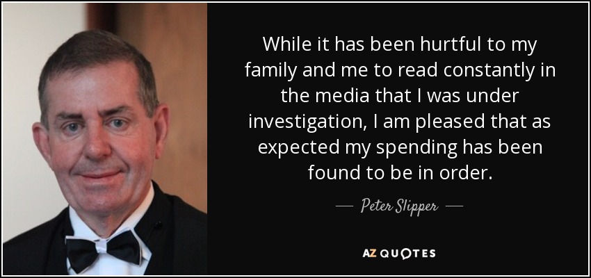 While it has been hurtful to my family and me to read constantly in the media that I was under investigation, I am pleased that as expected my spending has been found to be in order. - Peter Slipper