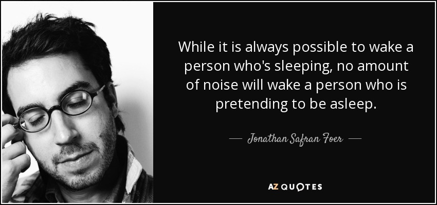 While it is always possible to wake a person who's sleeping, no amount of noise will wake a person who is pretending to be asleep. - Jonathan Safran Foer