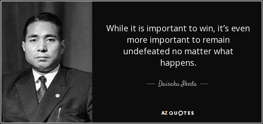 While it is important to win, it’s even more important to remain undefeated no matter what happens. - Daisaku Ikeda