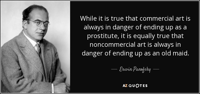 While it is true that commercial art is always in danger of ending up as a prostitute, it is equally true that noncommercial art is always in danger of ending up as an old maid. - Erwin Panofsky