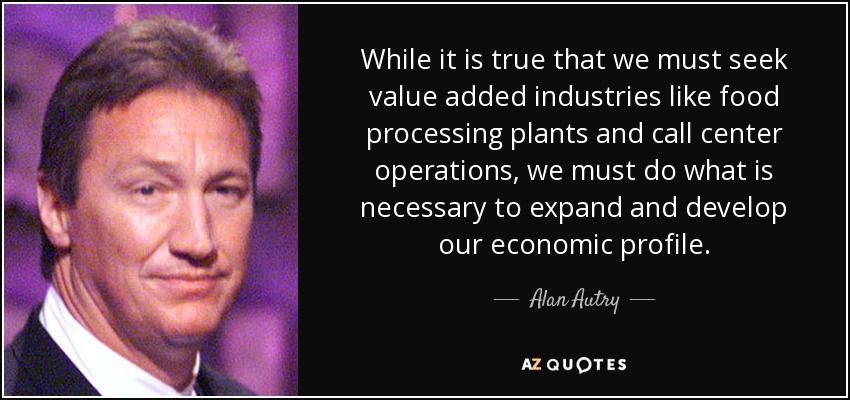 While it is true that we must seek value added industries like food processing plants and call center operations, we must do what is necessary to expand and develop our economic profile. - Alan Autry