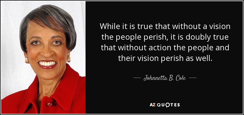 While it is true that without a vision the people perish, it is doubly true that without action the people and their vision perish as well. - Johnnetta B. Cole