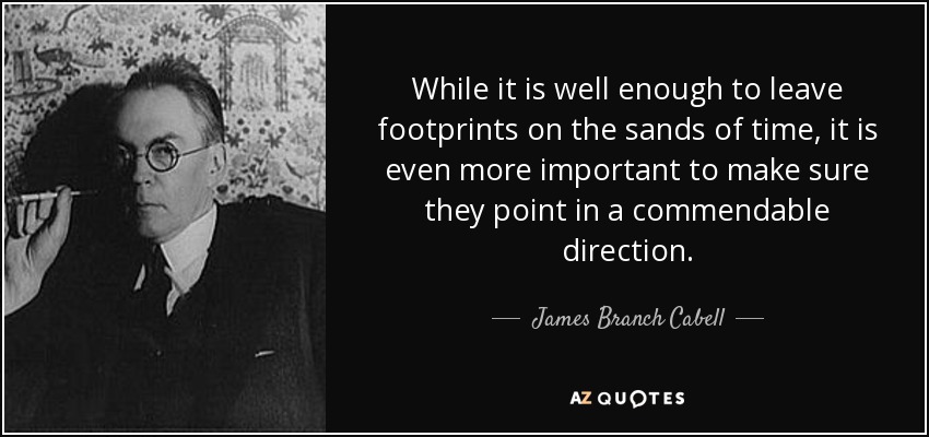 While it is well enough to leave footprints on the sands of time, it is even more important to make sure they point in a commendable direction. - James Branch Cabell
