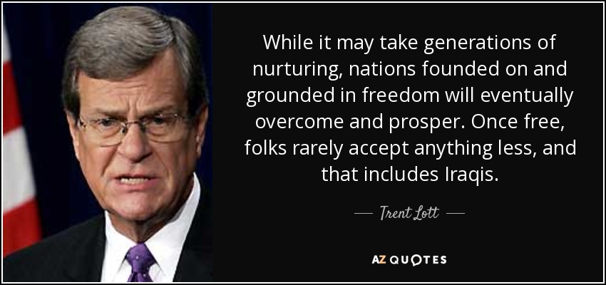 While it may take generations of nurturing, nations founded on and grounded in freedom will eventually overcome and prosper. Once free, folks rarely accept anything less, and that includes Iraqis. - Trent Lott