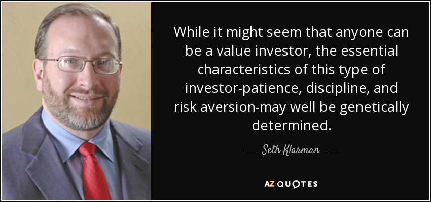 While it might seem that anyone can be a value investor, the essential characteristics of this type of investor-patience, discipline, and risk aversion-may well be genetically determined. - Seth Klarman