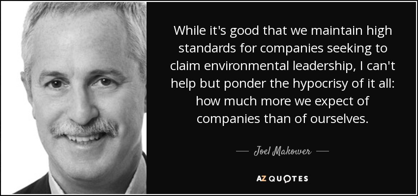 While it's good that we maintain high standards for companies seeking to claim environmental leadership, I can't help but ponder the hypocrisy of it all: how much more we expect of companies than of ourselves. - Joel Makower