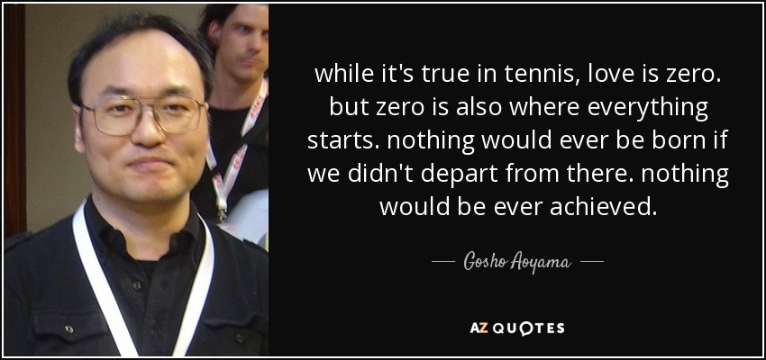 while it's true in tennis, love is zero. but zero is also where everything starts. nothing would ever be born if we didn't depart from there. nothing would be ever achieved. - Gosho Aoyama