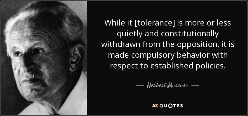 While it [tolerance] is more or less quietly and constitutionally withdrawn from the opposition, it is made compulsory behavior with respect to established policies. - Herbert Marcuse