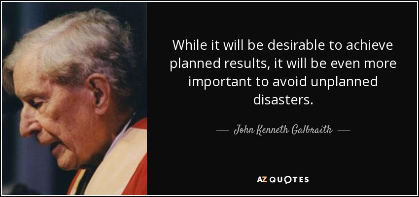 While it will be desirable to achieve planned results, it will be even more important to avoid unplanned disasters. - John Kenneth Galbraith