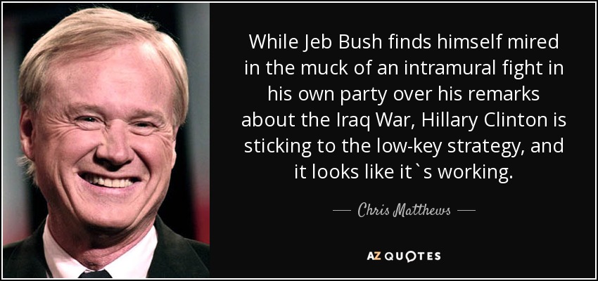 While Jeb Bush finds himself mired in the muck of an intramural fight in his own party over his remarks about the Iraq War, Hillary Clinton is sticking to the low-key strategy, and it looks like it`s working. - Chris Matthews