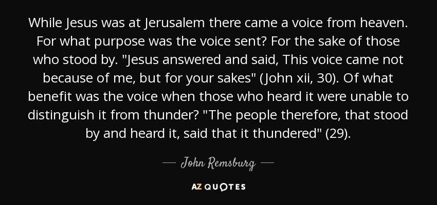 While Jesus was at Jerusalem there came a voice from heaven. For what purpose was the voice sent? For the sake of those who stood by. 