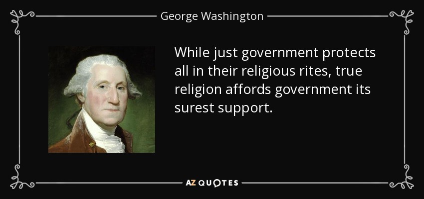 While just government protects all in their religious rites, true religion affords government its surest support. - George Washington