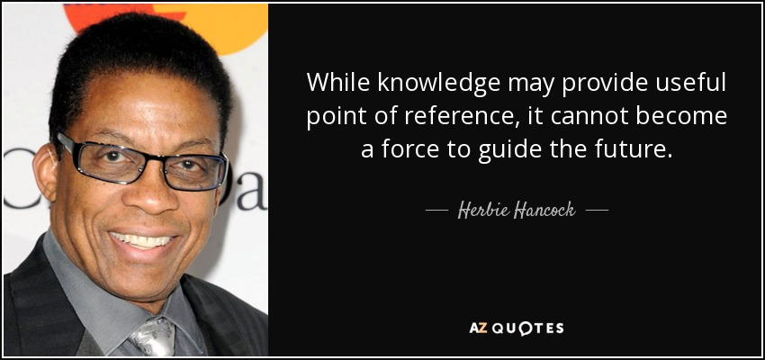 While knowledge may provide useful point of reference, it cannot become a force to guide the future. - Herbie Hancock