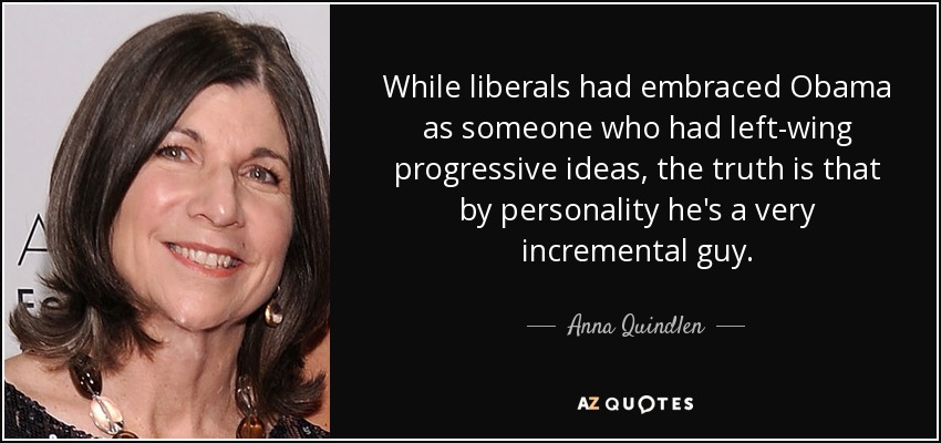 While liberals had embraced Obama as someone who had left-wing progressive ideas, the truth is that by personality he's a very incremental guy. - Anna Quindlen