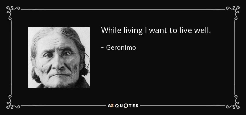 While living I want to live well. - Geronimo
