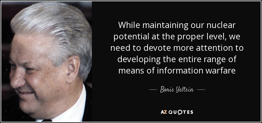 While maintaining our nuclear potential at the proper level, we need to devote more attention to developing the entire range of means of information warfare - Boris Yeltsin