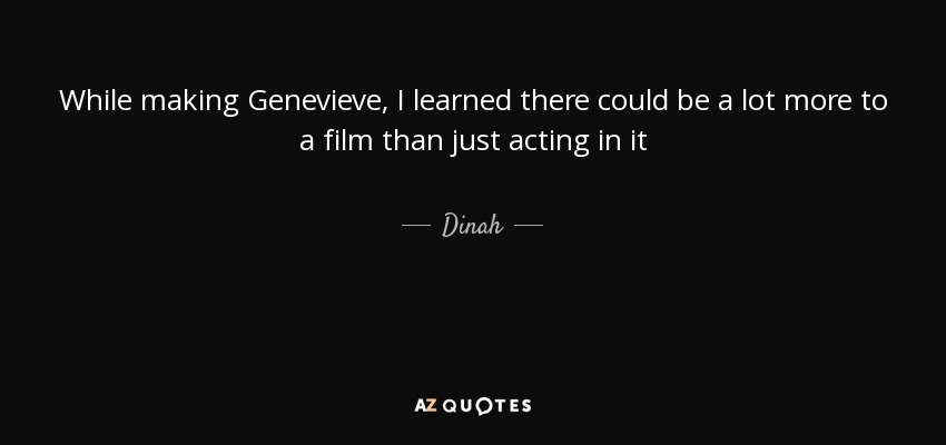 While making Genevieve, I learned there could be a lot more to a film than just acting in it - Dinah